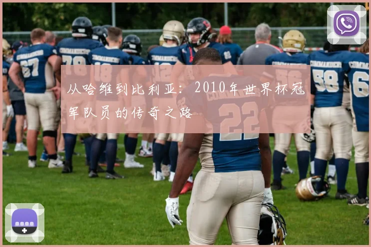 从哈维到比利亚：2010年世界杯冠军队员的传奇之路