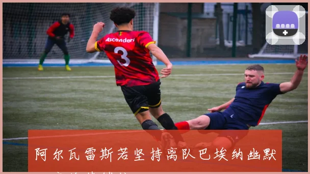 阿尔瓦雷斯若坚持离队巴埃纳幽默回应将其锁住
